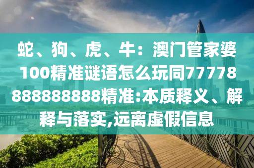 蛇、狗、虎、牛：澳門管家婆100精準(zhǔn)謎語怎么玩同77778888888888精準(zhǔn):本質(zhì)釋義、解釋與落實(shí),遠(yuǎn)離虛假信息