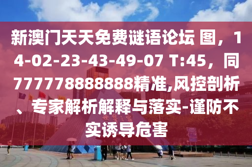 新澳門天天免費(fèi)謎語論壇 圖，14-02-23-43-49-07 T:45，同777778888888精準(zhǔn),風(fēng)控剖析、專家解析解釋與落實(shí)-謹(jǐn)防不實(shí)誘導(dǎo)危害