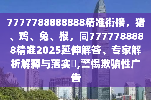7777788888888精準(zhǔn)銜接，豬、雞、兔、猴，同7777788888精準(zhǔn)2025延伸解答、專家解析解釋與落實(shí)?,警惕欺騙性廣告