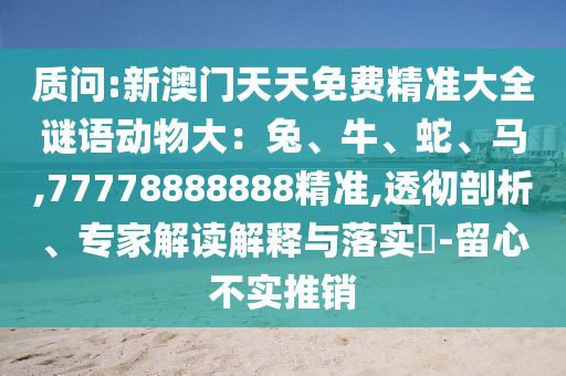 質(zhì)問:新澳門天天免費(fèi)精準(zhǔn)大全謎語動(dòng)物大：兔、牛、蛇、馬,77778888888精準(zhǔn),透徹剖析、專家解讀解釋與落實(shí)?-留心不實(shí)推銷