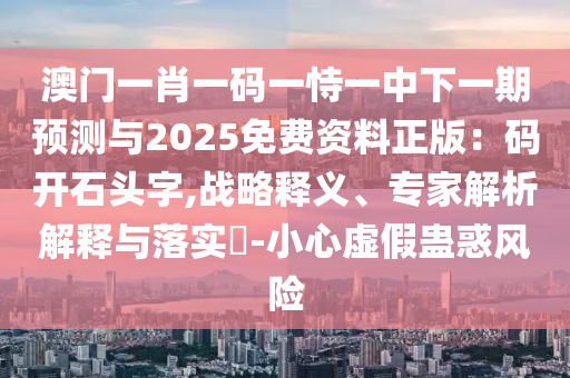 澳門一肖一碼一恃一中下一期預(yù)測與2025免費(fèi)資料正版：碼開石頭字,戰(zhàn)略釋義、專家解析解釋與落實(shí)?-小心虛假蠱惑風(fēng)險(xiǎn)
