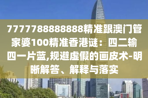 7777788888888精準跟澳門管家婆100精準香港謎：四二輸四一片藍,規(guī)避虛假的畫皮術(shù)-明晰解答、解釋與落實