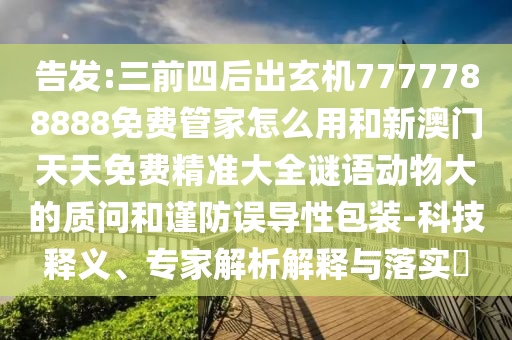 告發(fā):三前四后出玄機7777788888免費管家怎么用和新澳門天天免費精準(zhǔn)大全謎語動物大的質(zhì)問和謹(jǐn)防誤導(dǎo)性包裝-科技釋義、專家解析解釋與落實?