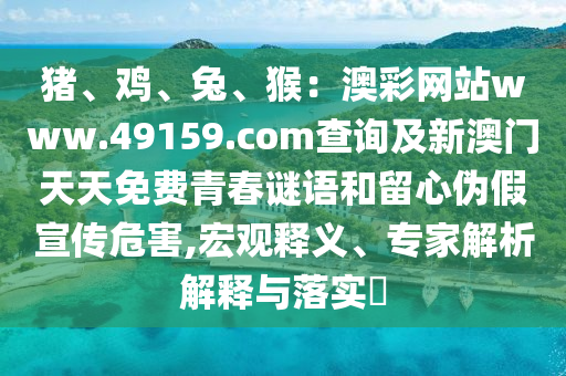 豬、雞、兔、猴：澳彩網(wǎng)站www.49159.соm查詢及新澳門天天免費青春謎語和留心偽假宣傳危害,宏觀釋義、專家解析解釋與落實?
