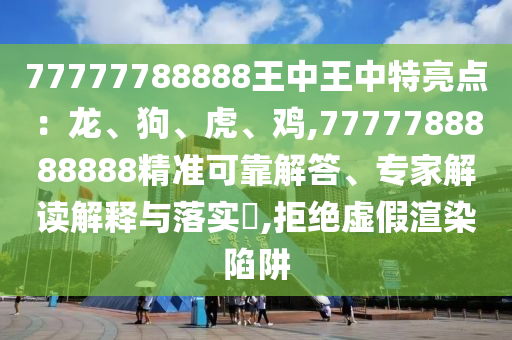 77777788888王中王中特亮點(diǎn)：龍、狗、虎、雞,7777788888888精準(zhǔn)可靠解答、專家解讀解釋與落實(shí)?,拒絕虛假渲染陷阱