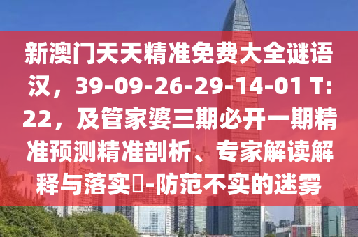 新澳門天天精準(zhǔn)免費(fèi)大全謎語漢，39-09-26-29-14-01 T:22，及管家婆三期必開一期精準(zhǔn)預(yù)測精準(zhǔn)剖析、專家解讀解釋與落實(shí)?-防范不實(shí)的迷霧