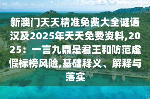 新澳門天天精準(zhǔn)免費(fèi)大全謎語漢及2025年天天免費(fèi)資料,2025：一言九鼎是君王和防范虛假標(biāo)榜風(fēng)險(xiǎn),基礎(chǔ)釋義、解釋與落實(shí)