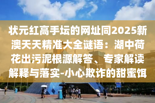 狀元紅高手壇的網(wǎng)址同2025新澳天天精準(zhǔn)大全謎語：湖中荷花出污泥根源解答、專家解讀解釋與落實(shí)-小心欺詐的甜蜜餌