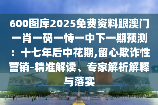 600圖庫2025免費(fèi)資料跟澳門一肖一碼一恃一中下一期預(yù)測：十七年后中花期,留心欺詐性營銷-精準(zhǔn)解讀、專家解析解釋與落實(shí)