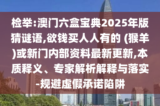 檢舉:澳門六盒寶典2025年版猜謎語,欲錢買人人有的 (猴羊)或新門內(nèi)部資料最新更新,本質(zhì)釋義、專家解析解釋與落實(shí)-規(guī)避虛假承諾陷阱