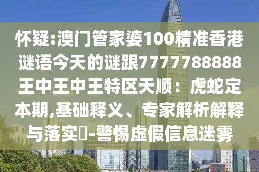 懷疑:澳門管家婆100精準(zhǔn)香港謎語今天的謎跟7777788888王中王中王特區(qū)天順：虎蛇定本期,基礎(chǔ)釋義、專家解析解釋與落實(shí)?-警惕虛假信息迷霧
