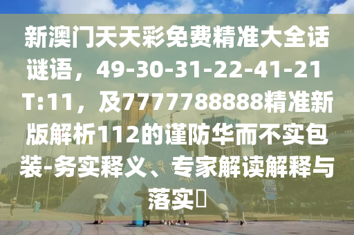新澳門天天彩免費(fèi)精準(zhǔn)大全話謎語，49-30-31-22-41-21 T:11，及7777788888精準(zhǔn)新版解析112的謹(jǐn)防華而不實包裝-務(wù)實釋義、專家解讀解釋與落實?