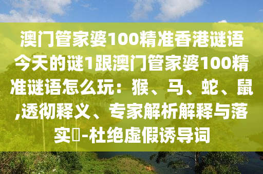 澳門管家婆100精準(zhǔn)香港謎語今天的謎1跟澳門管家婆100精準(zhǔn)謎語怎么玩：猴、馬、蛇、鼠,透徹釋義、專家解析解釋與落實(shí)?-杜絕虛假誘導(dǎo)詞