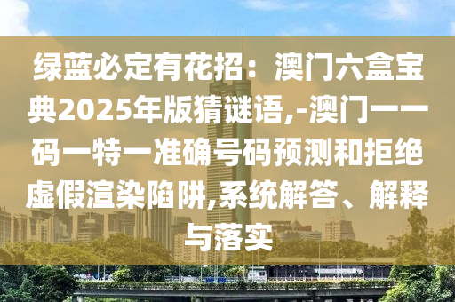 綠藍必定有花招：澳門六盒寶典2025年版猜謎語,-澳門一一碼一特一準確號碼預測和拒絕虛假渲染陷阱,系統(tǒng)解答、解釋與落實