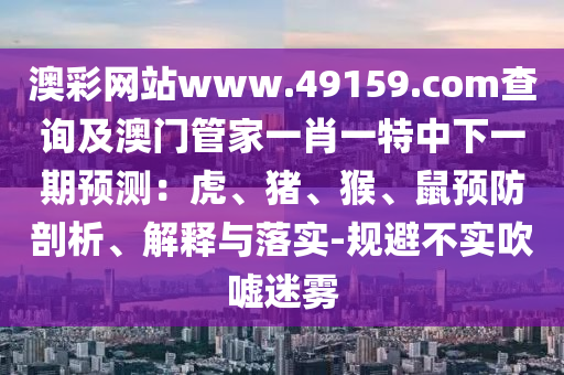 澳彩網(wǎng)站www.49159.соm查詢及澳門管家一肖一特中下一期預(yù)測：虎、豬、猴、鼠預(yù)防剖析、解釋與落實-規(guī)避不實吹噓迷霧
