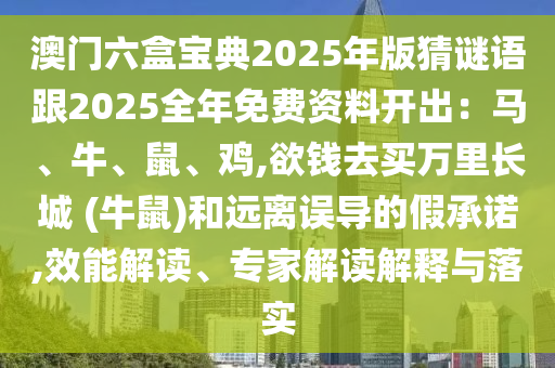 澳門六盒寶典2025年版猜謎語跟2025全年免費資料開出：馬、牛、鼠、雞,欲錢去買萬里長城 (牛鼠)和遠離誤導(dǎo)的假承諾,效能解讀、專家解讀解釋與落實