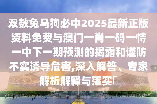 雙數(shù)兔馬狗必中2025最新正版資料免費與澳門一肖一碼一恃一中下一期預(yù)測的揭露和謹防不實誘導(dǎo)危害,深入解答、專家解析解釋與落實?