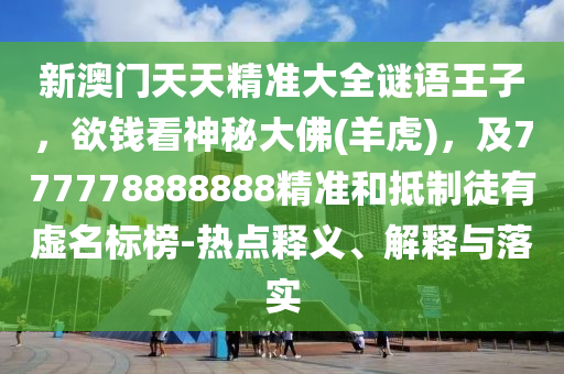新澳門天天精準大全謎語王子，欲錢看神秘大佛(羊虎)，及777778888888精準和抵制徒有虛名標榜-熱點釋義、解釋與落實