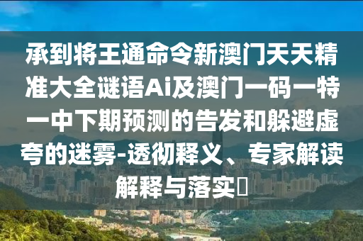 承到將王通命令新澳門天天精準大全謎語Ai及澳門一碼一特一中下期預(yù)測的告發(fā)和躲避虛夸的迷霧-透徹釋義、專家解讀解釋與落實?