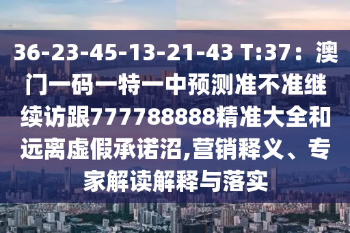 36-23-45-13-21-43 T:37：澳門一碼一特一中預(yù)測準不準繼續(xù)訪跟777788888精準大全和遠離虛假承諾沼,營銷釋義、專家解讀解釋與落實