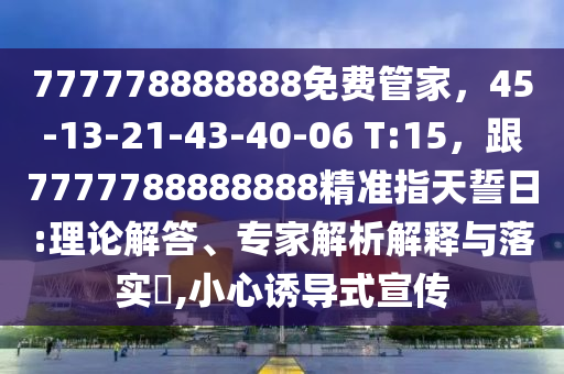 777778888888免費管家，45-13-21-43-40-06 T:15，跟7777788888888精準指天誓日:理論解答、專家解析解釋與落實?,小心誘導(dǎo)式宣傳