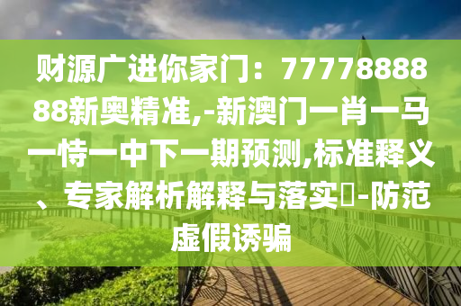 財源廣進你家門：7777888888新奧精準,-新澳門一肖一馬一恃一中下一期預(yù)測,標準釋義、專家解析解釋與落實?-防范虛假誘騙