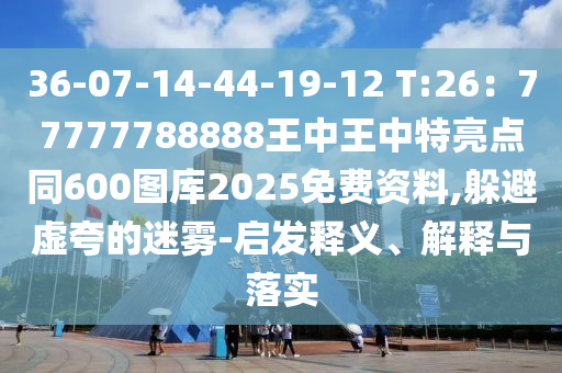 36-07-14-44-19-12 T:26：77777788888王中王中特亮點同600圖庫2025免費資料,躲避虛夸的迷霧-啟發(fā)釋義、解釋與落實
