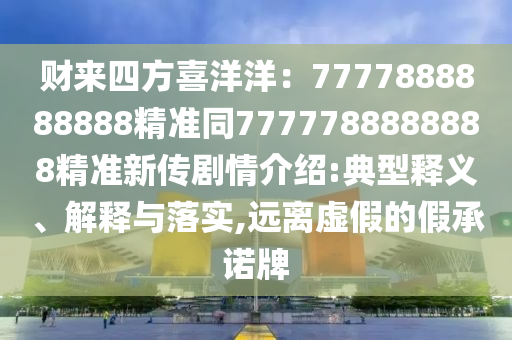 財來四方喜洋洋：7777888888888精準同7777788888888精準新傳劇情介紹:典型釋義、解釋與落實,遠離虛假的假承諾牌