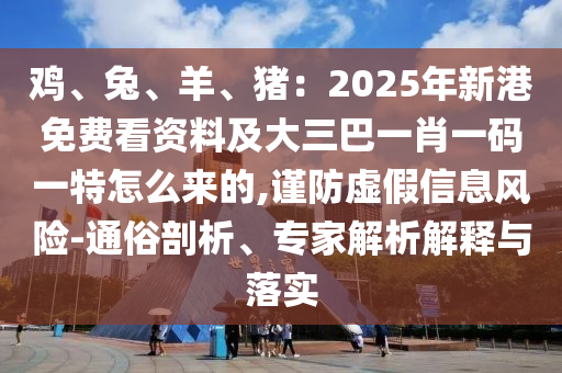 雞、兔、羊、豬：2025年新港免費看資料及大三巴一肖一碼一特怎么來的,謹防虛假信息風險-通俗剖析、專家解析解釋與落實