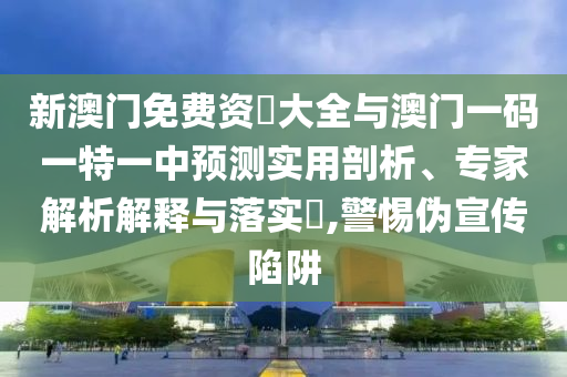 新澳門免費資枓大全與澳門一碼一特一中預測實用剖析、專家解析解釋與落實?,警惕偽宣傳陷阱