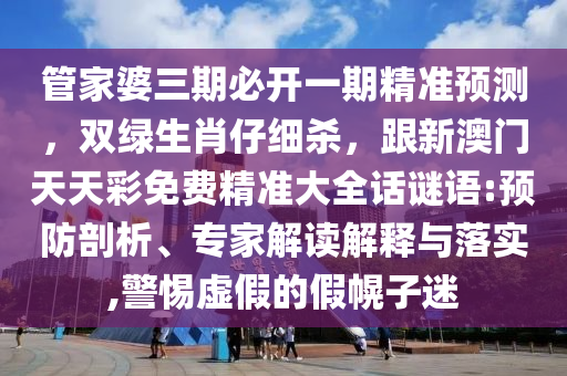 管家婆三期必開一期精準預(yù)測，雙綠生肖仔細殺，跟新澳門天天彩免費精準大全話謎語:預(yù)防剖析、專家解讀解釋與落實,警惕虛假的假幌子迷