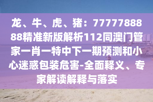 龍、牛、虎、豬：7777788888精準新版解析112同澳門管家一肖一特中下一期預(yù)測和小心迷惑包裝危害-全面釋義、專家解讀解釋與落實