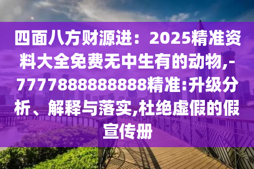 四面八方財源進：2025精準資料大全免費無中生有的動物,-7777888888888精準:升級分析、解釋與落實,杜絕虛假的假宣傳冊