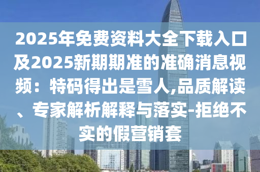 2025年免費資料大全下載入口及2025新期期準的準確消息視頻：特碼得出是雪人,品質(zhì)解讀、專家解析解釋與落實-拒絕不實的假營銷套