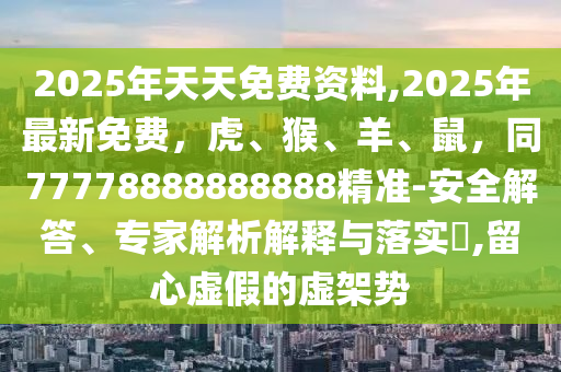 2025年天天免費資料,2025年最新免費，虎、猴、羊、鼠，同77778888888888精準-安全解答、專家解析解釋與落實?,留心虛假的虛架勢