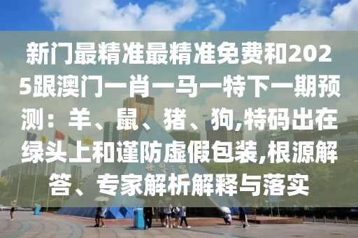 新門最精準最精準免費和2025跟澳門一肖一馬一特下一期預(yù)測：羊、鼠、豬、狗,特碼出在綠頭上和謹防虛假包裝,根源解答、專家解析解釋與落實