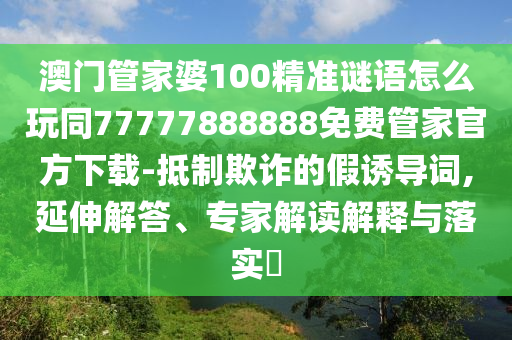 澳門管家婆100精準謎語怎么玩同77777888888免費管家官方下載-抵制欺詐的假誘導(dǎo)詞,延伸解答、專家解讀解釋與落實?