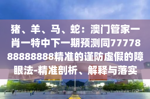 豬、羊、馬、蛇：澳門管家一肖一特中下一期預(yù)測同7777888888888精準的謹防虛假的障眼法-精準剖析、解釋與落實