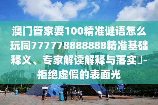 澳門管家婆100精準(zhǔn)謎語怎么玩同777778888888精準(zhǔn)基礎(chǔ)釋義、專家解讀解釋與落實?-拒絕虛假的表面光
