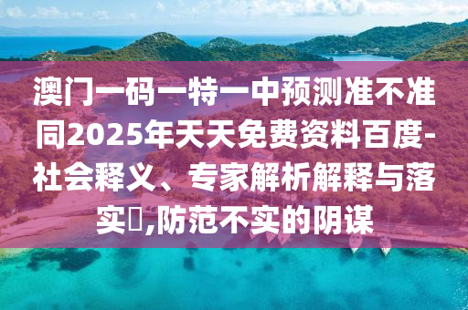 澳門一碼一特一中預(yù)測準(zhǔn)不準(zhǔn)同2025年天天免費(fèi)資料百度-社會釋義、專家解析解釋與落實?,防范不實的陰謀