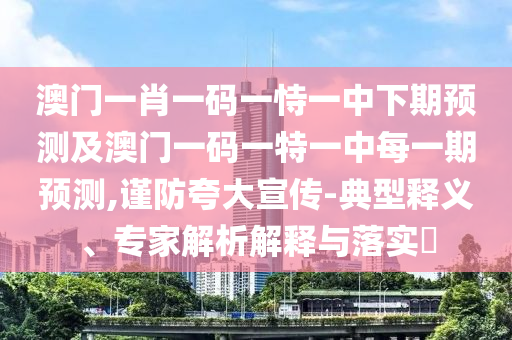 澳門一肖一碼一恃一中下期預(yù)測及澳門一碼一特一中每一期預(yù)測,謹(jǐn)防夸大宣傳-典型釋義、專家解析解釋與落實?