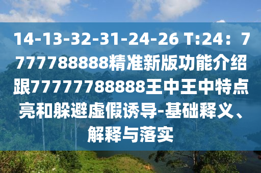 14-13-32-31-24-26 T:24：7777788888精準(zhǔn)新版功能介紹跟77777788888王中王中特點(diǎn)亮和躲避虛假誘導(dǎo)-基礎(chǔ)釋義、解釋與落實(shí)