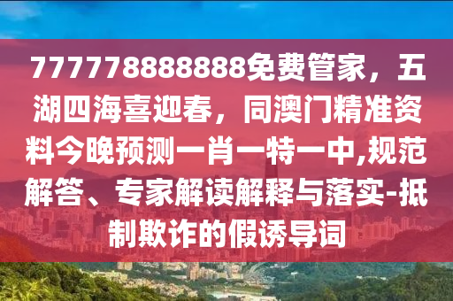 777778888888免費(fèi)管家，五湖四海喜迎春，同澳門精準(zhǔn)資料今晚預(yù)測一肖一特一中,規(guī)范解答、專家解讀解釋與落實(shí)-抵制欺詐的假誘導(dǎo)詞