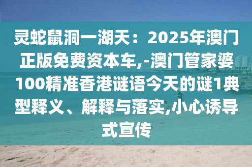 靈蛇鼠洞一湖天：2025年澳門正版免費(fèi)資本車,-澳門管家婆100精準(zhǔn)香港謎語今天的謎1典型釋義、解釋與落實(shí),小心誘導(dǎo)式宣傳