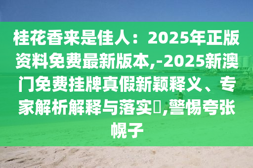 桂花香來是佳人：2025年正版資料免費(fèi)最新版本,-2025新澳門免費(fèi)掛牌真假新穎釋義、專家解析解釋與落實(shí)?,警惕夸張幌子