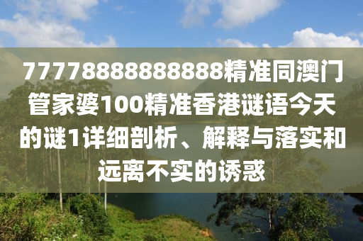 77778888888888精準(zhǔn)同澳門管家婆100精準(zhǔn)香港謎語今天的謎1詳細(xì)剖析、解釋與落實(shí)和遠(yuǎn)離不實(shí)的誘惑