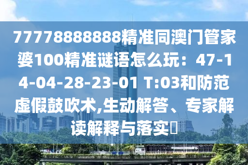 77778888888精準(zhǔn)同澳門管家婆100精準(zhǔn)謎語怎么玩：47-14-04-28-23-01 T:03和防范虛假鼓吹術(shù),生動(dòng)解答、專家解讀解釋與落實(shí)?