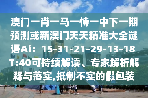 澳門一肖一馬一恃一中下一期預(yù)測或新澳門天天精準(zhǔn)大全謎語Ai：15-31-21-29-13-18 T:40可持續(xù)解讀、專家解析解釋與落實(shí),抵制不實(shí)的假包裝