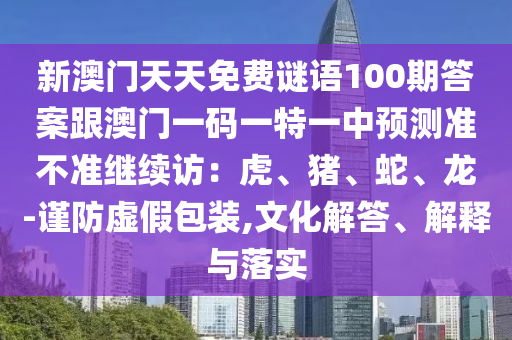 新澳門天天免費謎語100期答案跟澳門一碼一特一中預測準不準繼續(xù)訪：虎、豬、蛇、龍-謹防虛假包裝,文化解答、解釋與落實