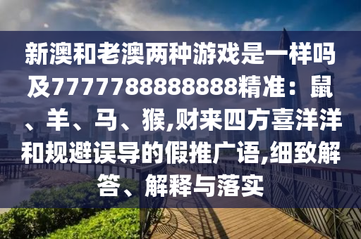 新澳和老澳兩種游戲是一樣嗎及7777788888888精準：鼠、羊、馬、猴,財來四方喜洋洋和規(guī)避誤導的假推廣語,細致解答、解釋與落實